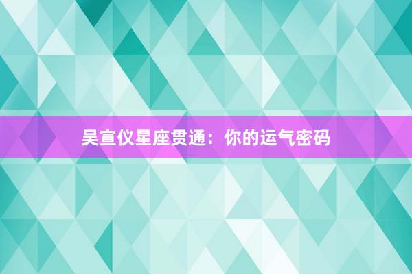 吴宣仪星座贯通：你的运气密码