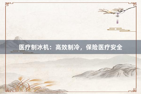 医疗制冰机：高效制冷，保险医疗安全