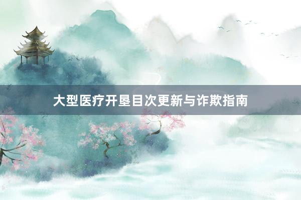 大型医疗开垦目次更新与诈欺指南